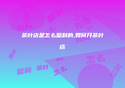 茶叶店是怎么盈利的,如何开茶叶店