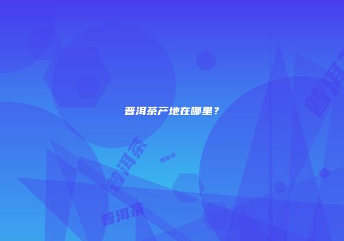 普洱茶产地在哪里？