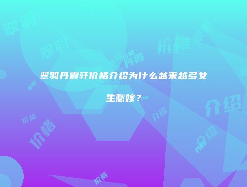 翠羽丹霞轩价格介绍为什么越来越多女生愁嫁？