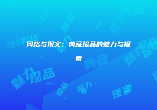 网络与现实：典藏珍品的魅力与探索