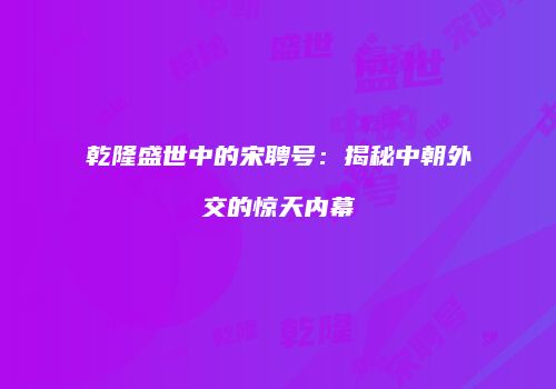 乾隆盛世中的宋聘号：揭秘中朝外交的惊天内幕