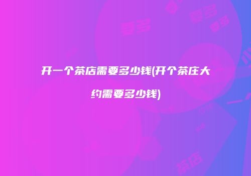 开一个茶店需要多少钱(开个茶庄大约需要多少钱)
