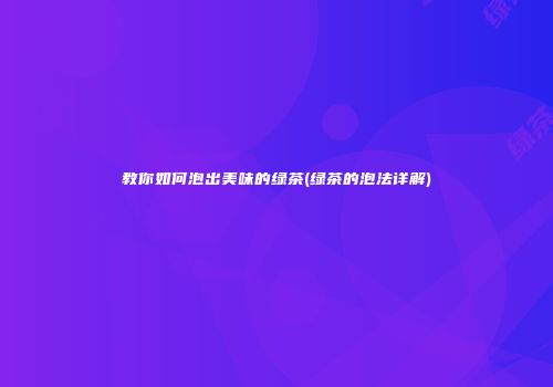 教你如何泡出美味的绿茶(绿茶的泡法详解)
