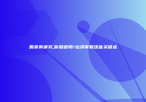 喝茶有讲究,你知道吗?必须掌握这些关键点