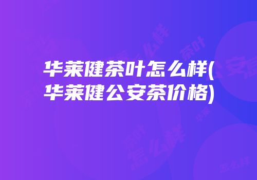 华莱健茶叶怎么样(华莱健公安茶价格)