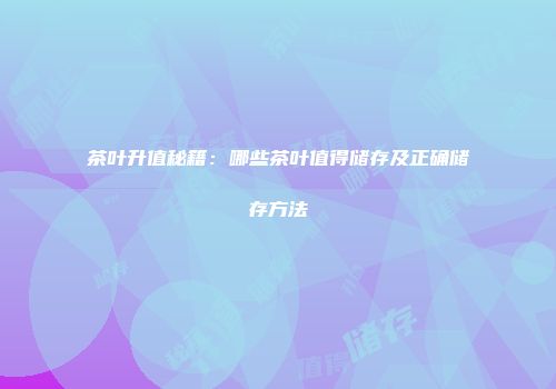 茶叶升值秘籍：哪些茶叶值得储存及正确储存方法