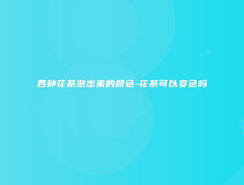 各种花茶泡出来的颜色-花茶可以变色吗