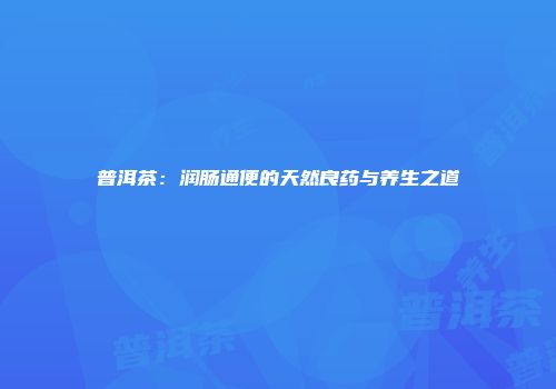 普洱茶：润肠通便的天然良药与养生之道