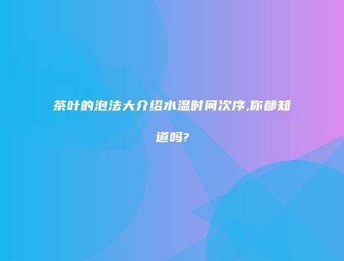 茶叶的泡法大介绍水温时间次序,你都知道吗?