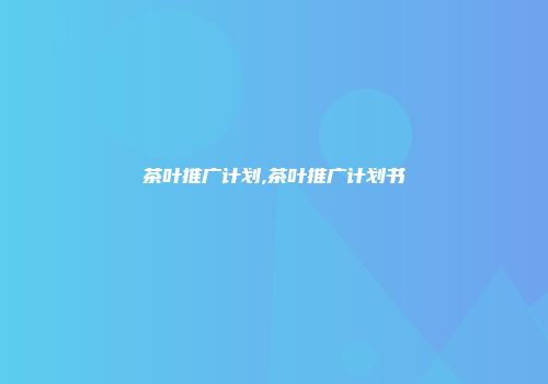 茶叶推广计划,茶叶推广计划书