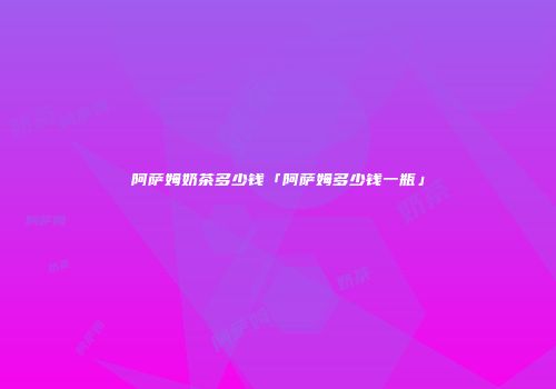 阿萨姆奶茶多少钱「阿萨姆多少钱一瓶」