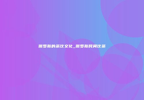 俄罗斯的茶饮文化_俄罗斯民间饮茶