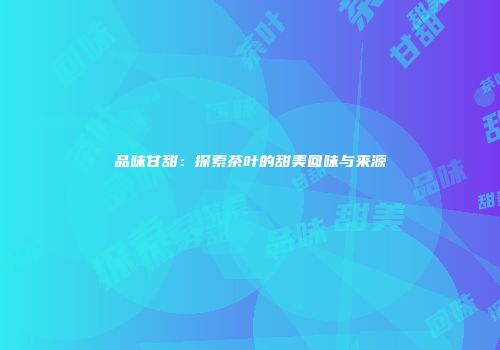 品味甘甜：探索茶叶的甜美回味与来源