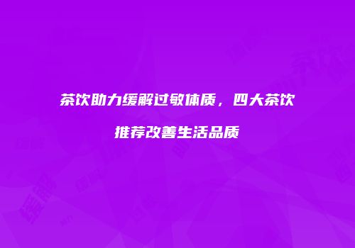 茶饮助力缓解过敏体质，四大茶饮推荐改善生活品质