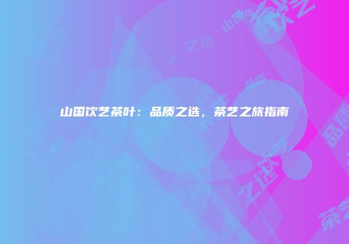 山国饮艺茶叶：品质之选，茶艺之旅指南