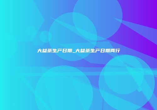 大益茶生产日期_大益茶生产日期两行