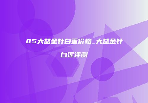 05大益金针白莲价格_大益金针白莲评测