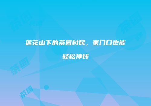 莲花山下的茶园村民，家门口也能轻松挣钱
