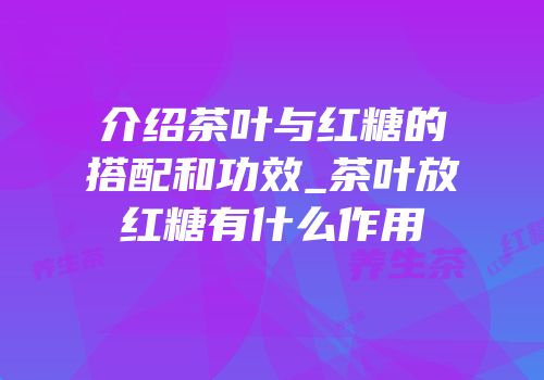 介绍茶叶与红糖的搭配和功效_茶叶放红糖有什么作用