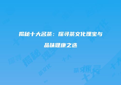 揭秘十大名茶：探寻茶文化瑰宝与品味健康之选