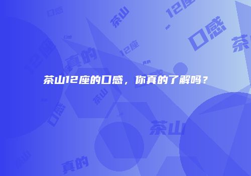 茶山12座的口感，你真的了解吗？