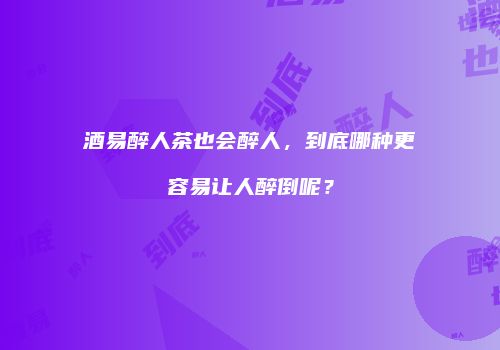 酒易醉人茶也会醉人，到底哪种更容易让人醉倒呢？