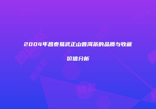 2004年昌泰易武正山普洱茶的品质与收藏价值分析