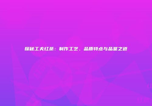 探秘工夫红茶：制作工艺、品质特点与品鉴之道