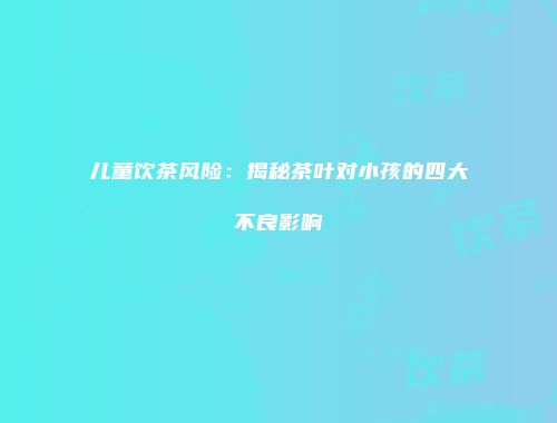 儿童饮茶风险：揭秘茶叶对小孩的四大不良影响