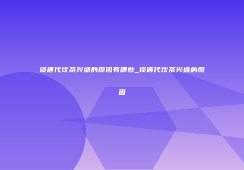 谈唐代饮茶兴盛的原因有哪些_谈唐代饮茶兴盛的原因