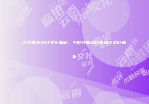 云南临沧茶叶文化探秘：少数民族特色与珍品茶叶解析