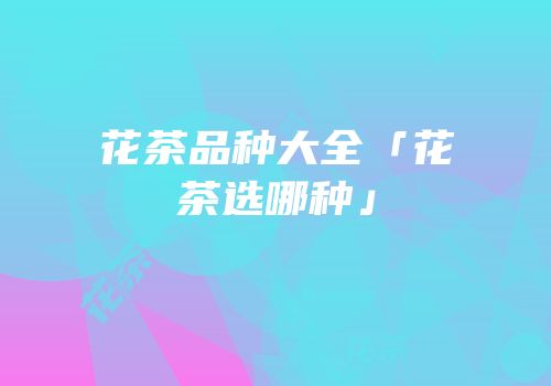 花茶品种大全「花茶选哪种」