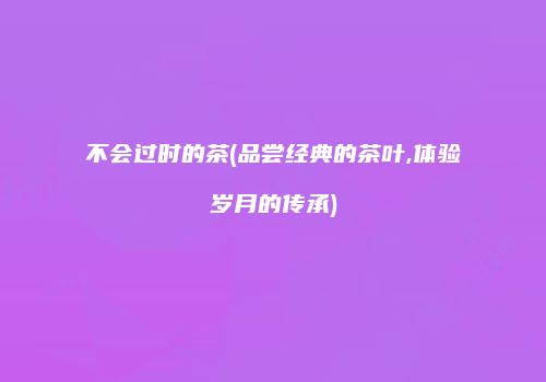 不会过时的茶(品尝经典的茶叶,体验岁月的传承)