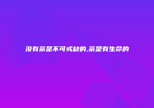 没有茶是不可或缺的,茶是有生命的