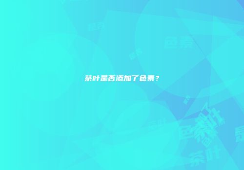 茶叶是否添加了色素？