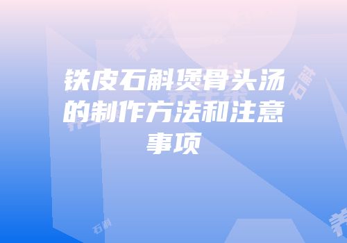 铁皮石斛煲骨头汤的制作方法和注意事项