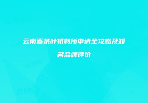 云南省茶叶初制所申请全攻略及知名品牌评价
