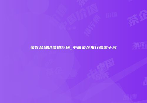 茶叶品牌价值排行榜_中国茶企排行榜前十名