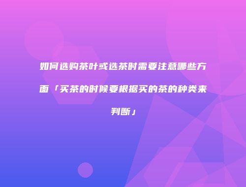如何选购茶叶或选茶时需要注意哪些方面「买茶的时候要根据买的茶的种类来判断」