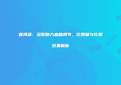 普洱茶：多酚助力血糖调节，饮用量与长期效果解析