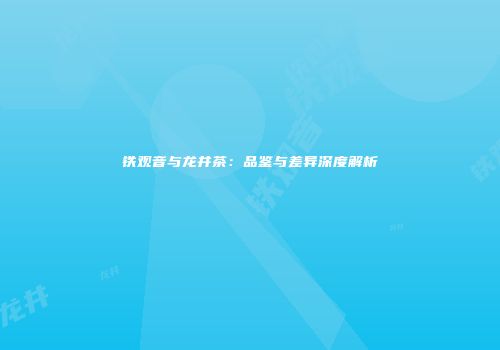 铁观音与龙井茶：品鉴与差异深度解析