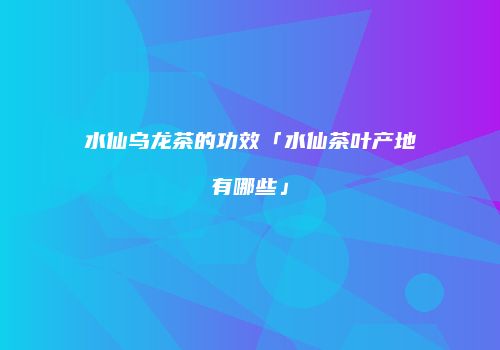水仙乌龙茶的功效「水仙茶叶产地有哪些」