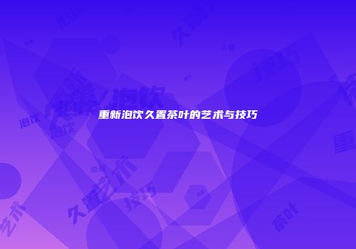 重新泡饮久置茶叶的艺术与技巧