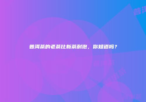 普洱茶的老茶比新茶耐泡，你知道吗？