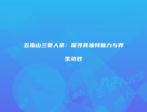 五指山兰贵人茶：探寻其独特魅力与养生功效