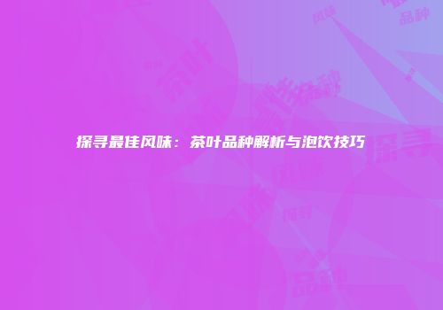探寻最佳风味：茶叶品种解析与泡饮技巧