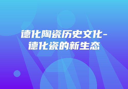 德化陶瓷历史文化-德化瓷的新生态