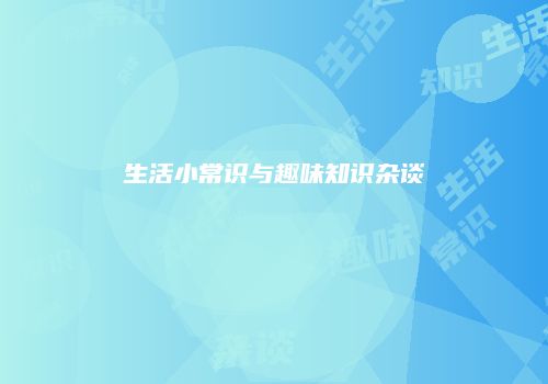 生活小常识与趣味知识杂谈