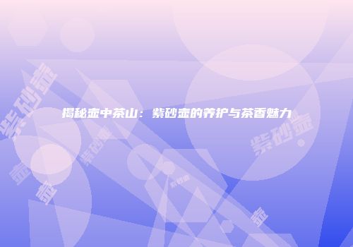 揭秘壶中茶山：紫砂壶的养护与茶香魅力