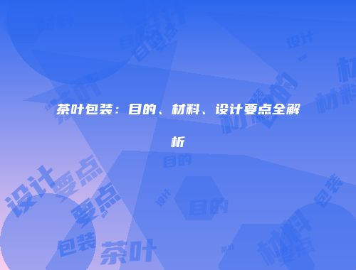 茶叶包装：目的、材料、设计要点全解析